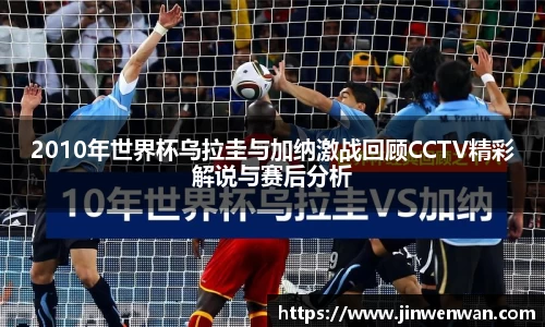 2010年世界杯乌拉圭与加纳激战回顾CCTV精彩解说与赛后分析