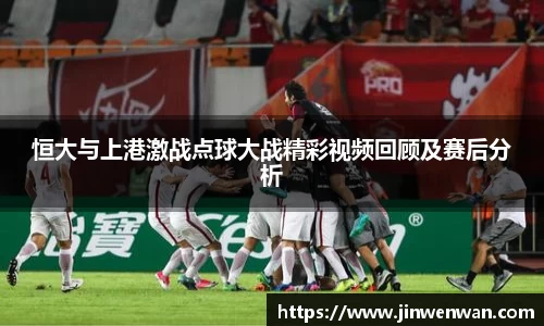 恒大与上港激战点球大战精彩视频回顾及赛后分析