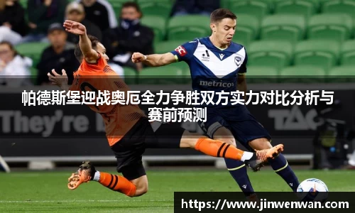 帕德斯堡迎战奥厄全力争胜双方实力对比分析与赛前预测