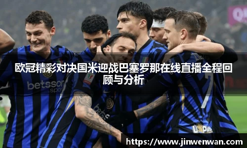 欧冠精彩对决国米迎战巴塞罗那在线直播全程回顾与分析